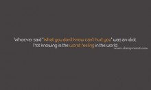 Whoever said 'what you don't know can't hurt you' was an idiot, not knowing is the worst feeling.jpg
